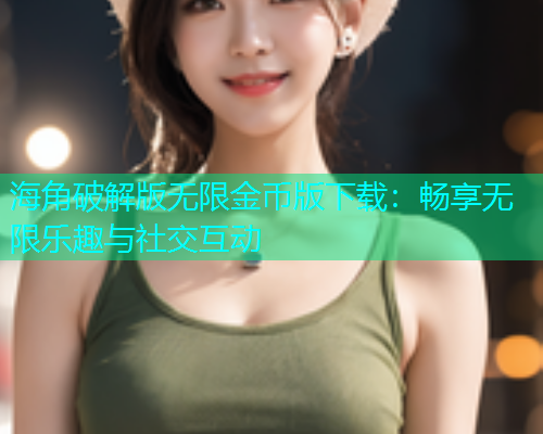 海角破解版无限金币版下载：畅享无限乐趣与社交互动