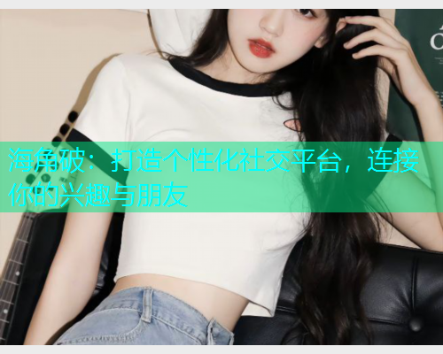 海角破：打造个性化社交平台，连接你的兴趣与朋友