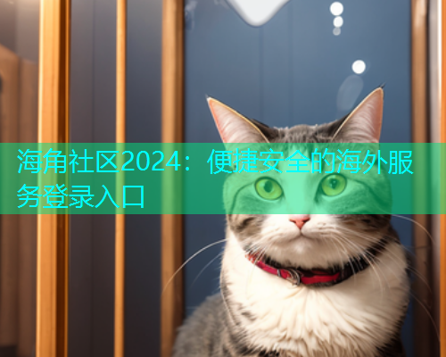 海角社区2024：便捷安全的海外服务登录入口