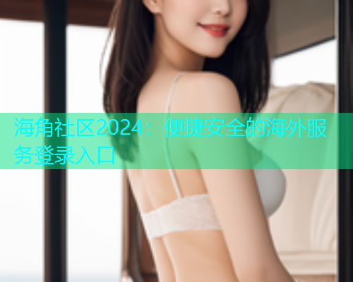 海角社区2024：便捷安全的海外服务登录入口