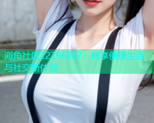 海角社区22796847：畅享便捷生活与社交新体验