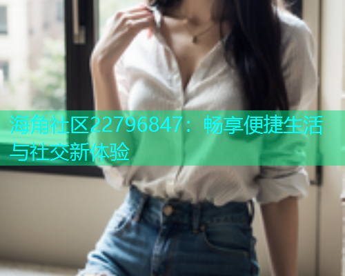 海角社区22796847：畅享便捷生活与社交新体验