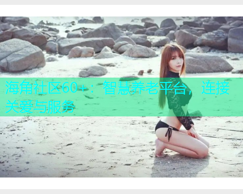 海角社区60+：智慧养老平台，连接关爱与服务