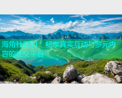 海角社区91：畅享真实互动与多元内容的社交平台