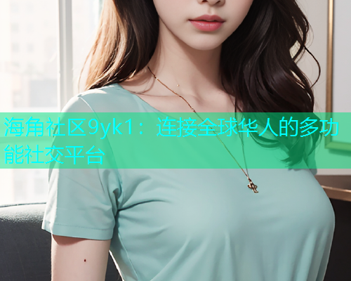 海角社区9yk1：连接全球华人的多功能社交平台