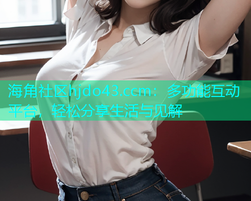 海角社区hjdo43.ccm：多功能互动平台，轻松分享生活与见解
