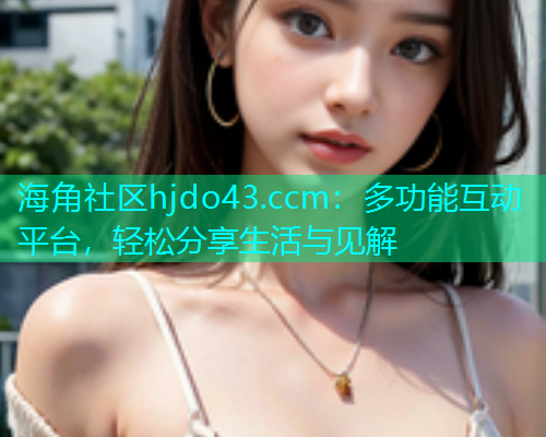 海角社区hjdo43.ccm：多功能互动平台，轻松分享生活与见解