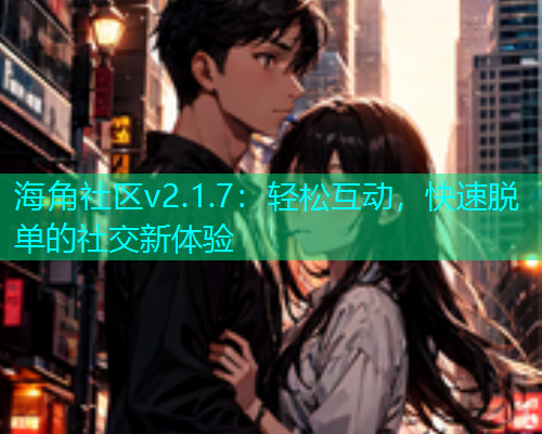 海角社区v2.1.7：轻松互动，快速脱单的社交新体验