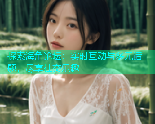 探索海角论坛：实时互动与多元话题，尽享社交乐趣