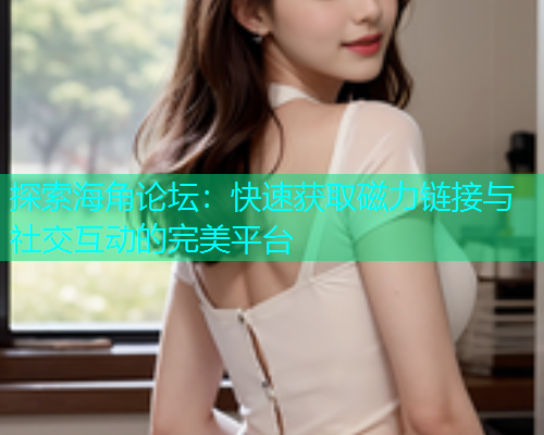 探索海角论坛：快速获取磁力链接与社交互动的完美平台