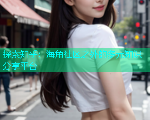 探索知乎：海角社区之外的多元知识分享平台