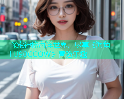 探索神秘海洋世界，尽享《海角HJ90CCOW》冒险乐趣