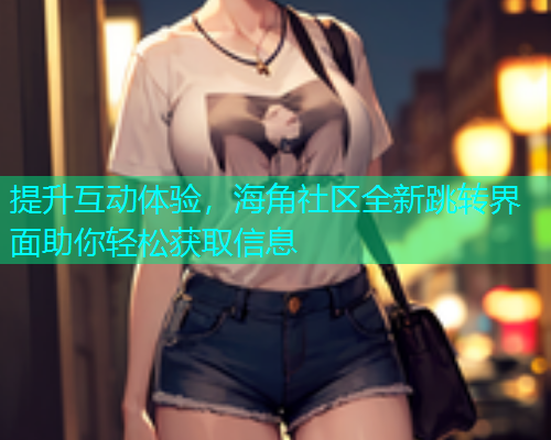 提升互动体验，海角社区全新跳转界面助你轻松获取信息