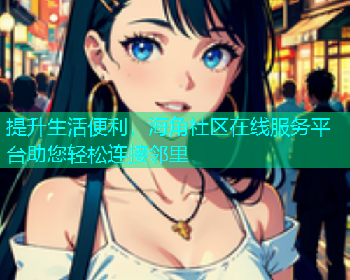提升生活便利，海角社区在线服务平台助您轻松连接邻里