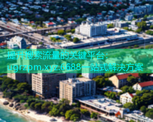 提升搜索流量的关键平台：ugrzpm.xyz.6688一站式解决方案