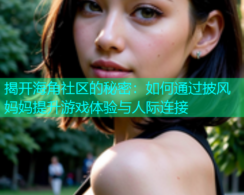 揭开海角社区的秘密：如何通过披风妈妈提升游戏体验与人际连接