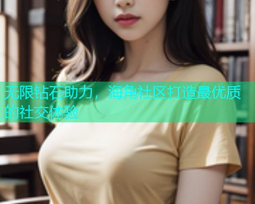 无限钻石助力，海角社区打造最优质的社交体验