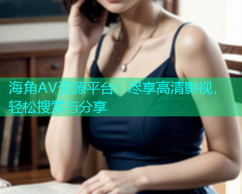 海角AV资源平台：尽享高清影视，轻松搜索与分享