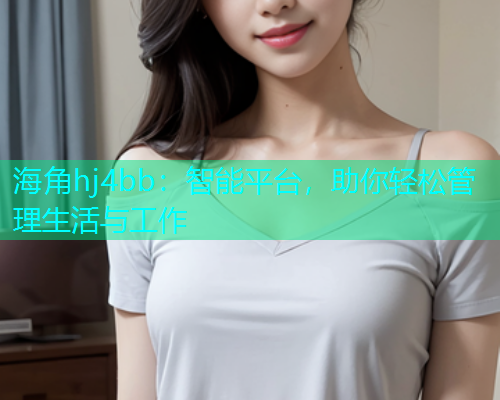 海角hj4bb：智能平台，助你轻松管理生活与工作