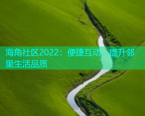 海角社区2022：便捷互动，提升邻里生活品质