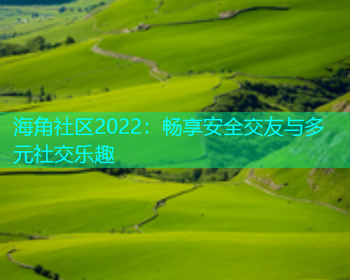 海角社区2022：畅享安全交友与多元社交乐趣