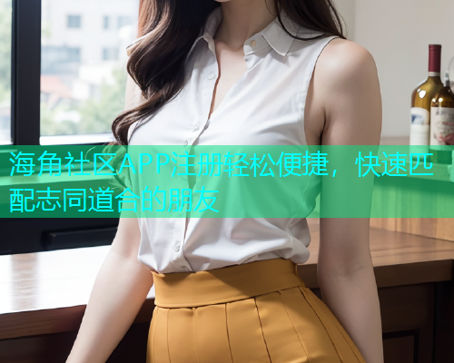 海角社区APP注册轻松便捷，快速匹配志同道合的朋友