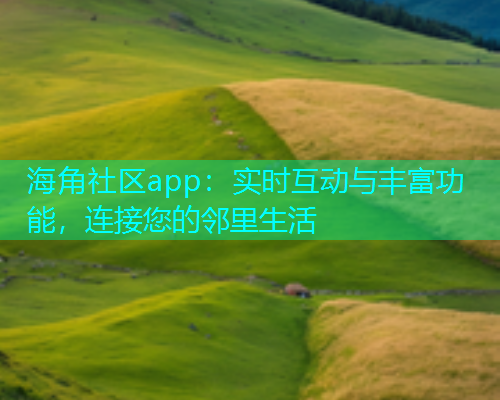 海角社区app：实时互动与丰富功能，连接您的邻里生活