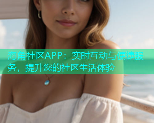海角社区APP：实时互动与便捷服务，提升您的社区生活体验