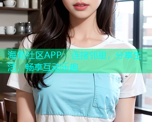 海角社区APP:连接邻里,分享生活,畅享互动乐趣 海角社区APP:连接邻里,分享生活,畅享互动乐趣