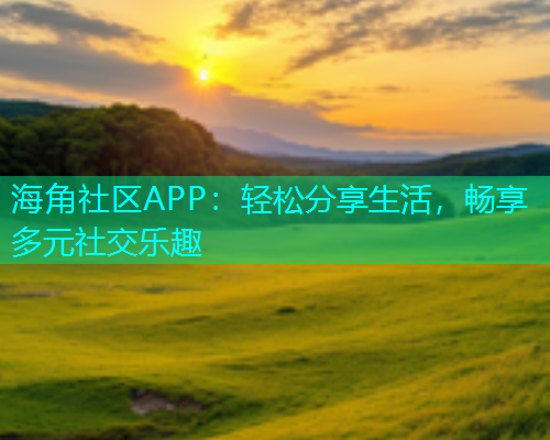 海角社区APP：轻松分享生活，畅享多元社交乐趣