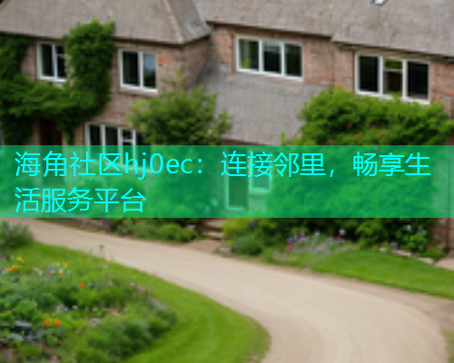 海角社区hj0ec：连接邻里，畅享生活服务平台
