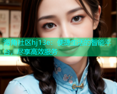 海角社区hj13e：便捷生活的智能平台，尽享高效服务