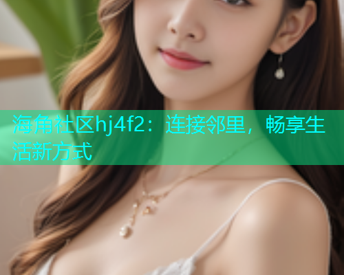 海角社区hj4f2：连接邻里，畅享生活新方式