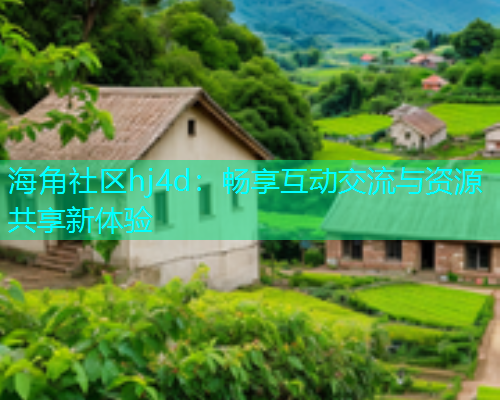 海角社区hj4d：畅享互动交流与资源共享新体验