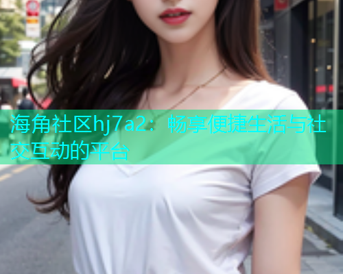 海角社区hj7a2：畅享便捷生活与社交互动的平台