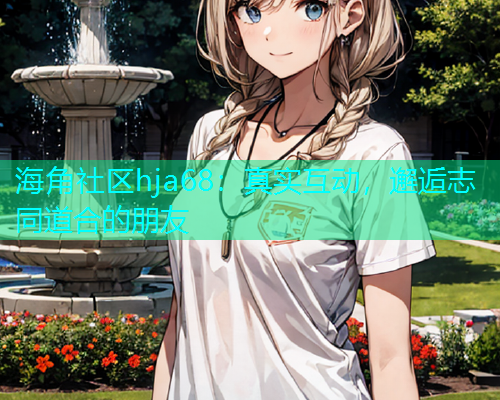 海角社区hja68：真实互动，邂逅志同道合的朋友