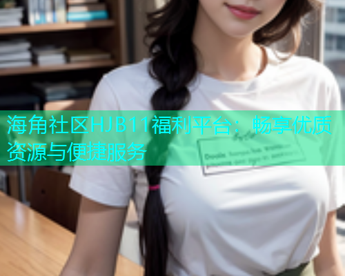 海角社区HJB11福利平台：畅享优质资源与便捷服务