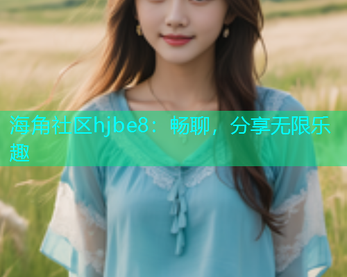 海角社区hjbe8：畅聊，分享无限乐趣