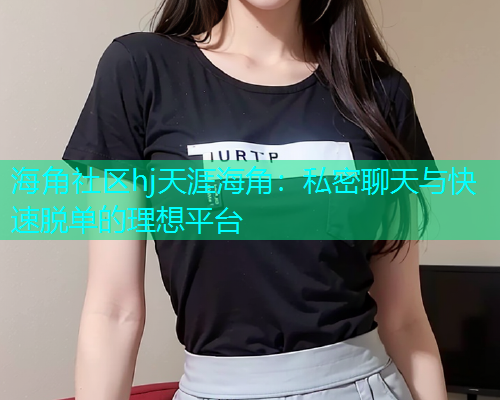海角社区hj天涯海角：私密聊天与快速脱单的理想平台