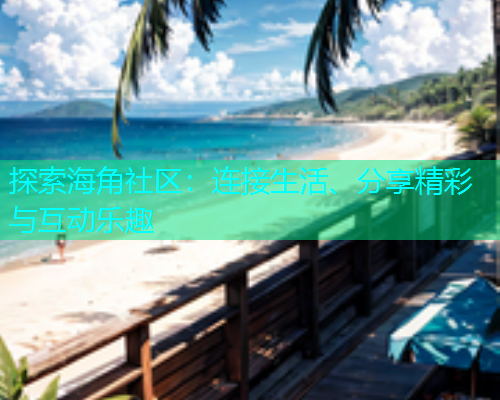 探索海角社区:连接生活、分享精彩与互动乐趣 探索海角社区:连接生活、分享精彩与互动乐趣