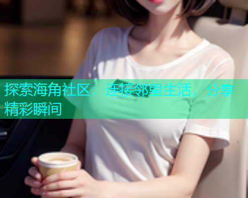 探索海角社区:连接邻里生活,分享精彩瞬间 探索海角社区:连接邻里生活,分享精彩瞬间