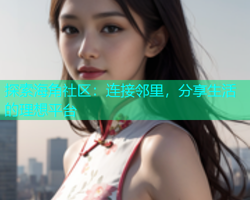 探索海角社区:连接邻里,分享生活的理想平台 探索海角社区:连接邻里,分享生活的理想平台