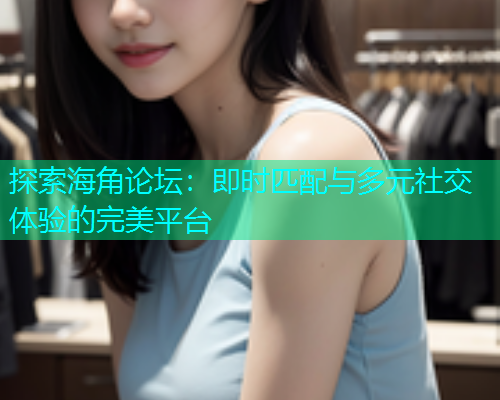 探索海角论坛:即时匹配与多元社交体验的完美平台 探索海角论坛:即时匹配与多元社交体验的完美平台