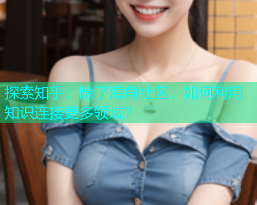 探索知乎：除了海角社区，如何利用知识连接更多领域？