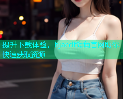 提升下载体验，hjacdf海角官网助你快速获取资源