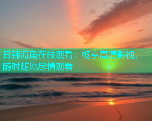 日韩海角在线观看：畅享高清影视，随时随地尽情观看