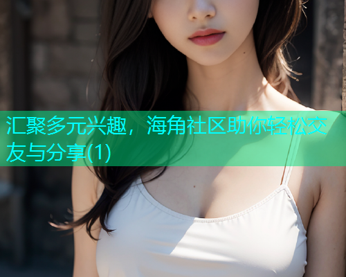 汇聚多元兴趣，海角社区助你轻松交友与分享(1)