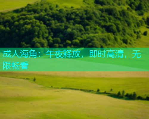 成人海角:午夜释放,即时高清,无限畅看 成人海角:午夜释放,即时高清,无限畅看