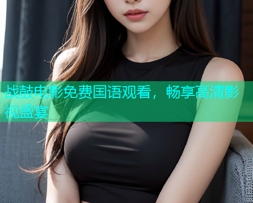 战鼓电影免费国语观看,畅享高清影视盛宴 战鼓电影免费国语观看,畅享高清影视盛宴
