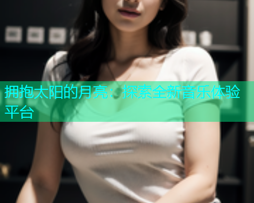 拥抱太阳的月亮:探索全新音乐体验平台 拥抱太阳的月亮:探索全新音乐体验平台